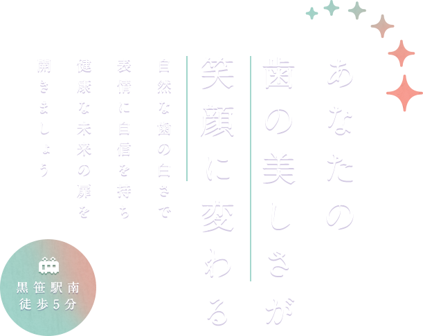 あなたの
歯の美しさが笑顔に変わる 自然な歯の白さで表情に自信を持ち健康な未来の扉を開きましょう 黒笹駅南徒歩5分